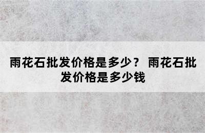 雨花石批发价格是多少？ 雨花石批发价格是多少钱